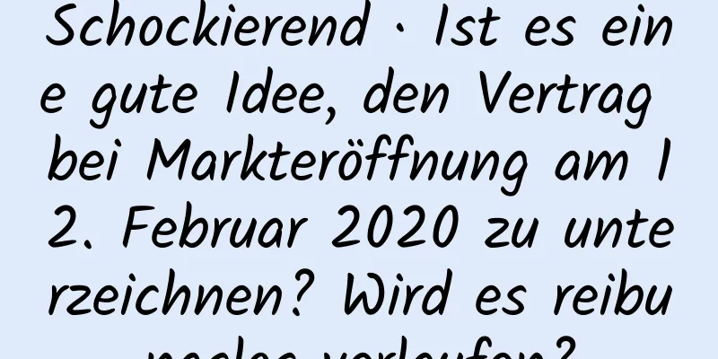 Schockierend · Ist es eine gute Idee, den Vertrag bei Markteröffnung am 12. Februar 2020 zu unterzeichnen? Wird es reibungslos verlaufen?