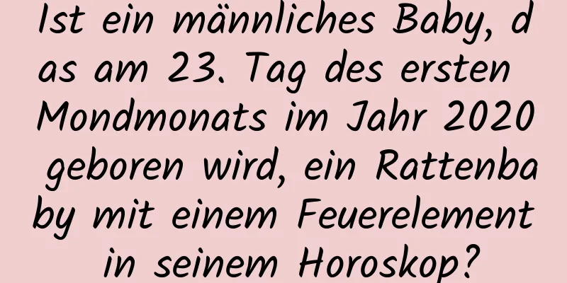 Ist ein männliches Baby, das am 23. Tag des ersten Mondmonats im Jahr 2020 geboren wird, ein Rattenbaby mit einem Feuerelement in seinem Horoskop?