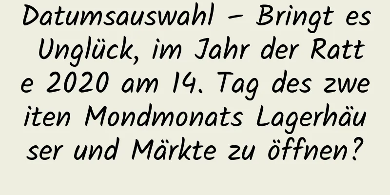 Datumsauswahl – Bringt es Unglück, im Jahr der Ratte 2020 am 14. Tag des zweiten Mondmonats Lagerhäuser und Märkte zu öffnen?