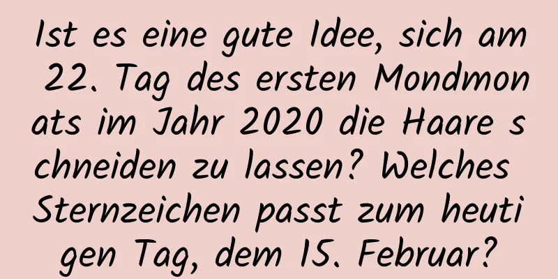 Ist es eine gute Idee, sich am 22. Tag des ersten Mondmonats im Jahr 2020 die Haare schneiden zu lassen? Welches Sternzeichen passt zum heutigen Tag, dem 15. Februar?