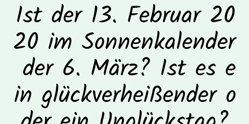 Ist der 13. Februar 2020 im Sonnenkalender der 6. März? Ist es ein glückverheißender oder ein Unglückstag?