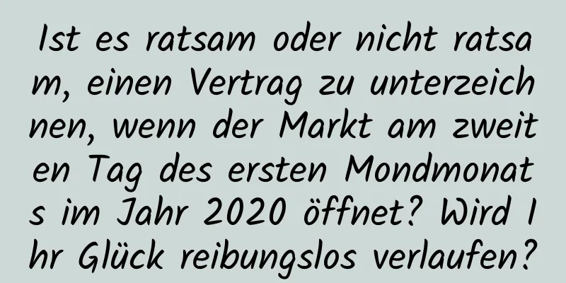 Ist es ratsam oder nicht ratsam, einen Vertrag zu unterzeichnen, wenn der Markt am zweiten Tag des ersten Mondmonats im Jahr 2020 öffnet? Wird Ihr Glück reibungslos verlaufen?