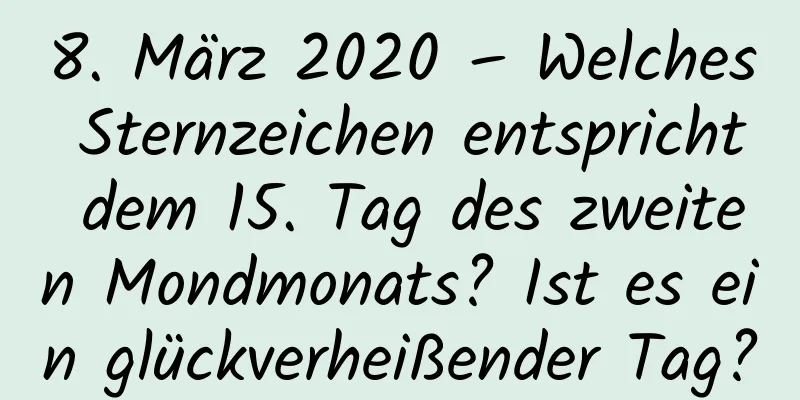 8. März 2020 – Welches Sternzeichen entspricht dem 15. Tag des zweiten Mondmonats? Ist es ein glückverheißender Tag?