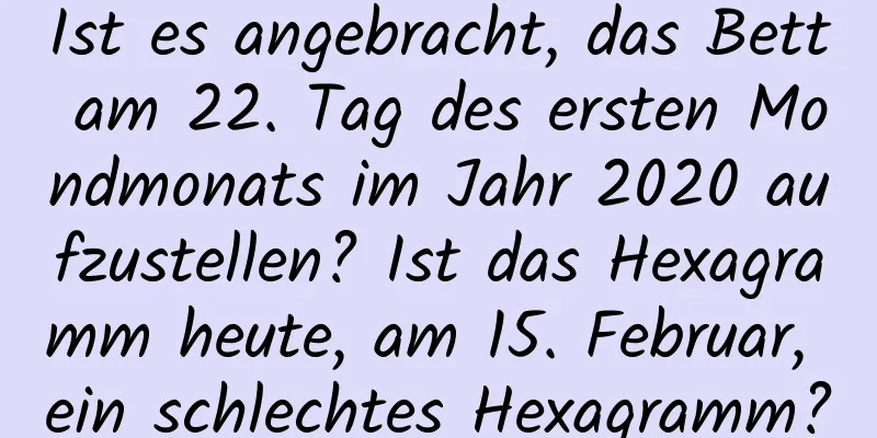 Ist es angebracht, das Bett am 22. Tag des ersten Mondmonats im Jahr 2020 aufzustellen? Ist das Hexagramm heute, am 15. Februar, ein schlechtes Hexagramm?