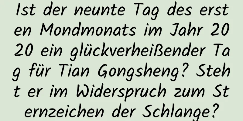 Ist der neunte Tag des ersten Mondmonats im Jahr 2020 ein glückverheißender Tag für Tian Gongsheng? Steht er im Widerspruch zum Sternzeichen der Schlange?