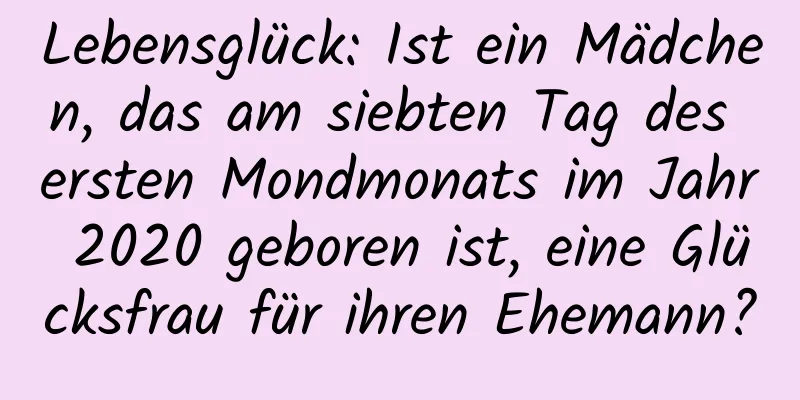 Lebensglück: Ist ein Mädchen, das am siebten Tag des ersten Mondmonats im Jahr 2020 geboren ist, eine Glücksfrau für ihren Ehemann?