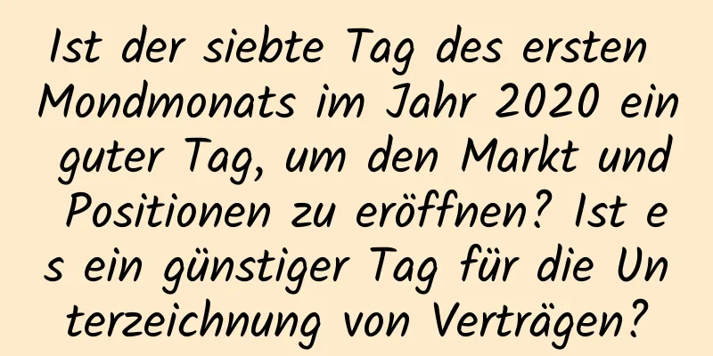 Ist der siebte Tag des ersten Mondmonats im Jahr 2020 ein guter Tag, um den Markt und Positionen zu eröffnen? Ist es ein günstiger Tag für die Unterzeichnung von Verträgen?