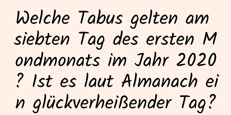 Welche Tabus gelten am siebten Tag des ersten Mondmonats im Jahr 2020? Ist es laut Almanach ein glückverheißender Tag?