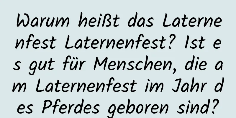 Warum heißt das Laternenfest Laternenfest? Ist es gut für Menschen, die am Laternenfest im Jahr des Pferdes geboren sind?