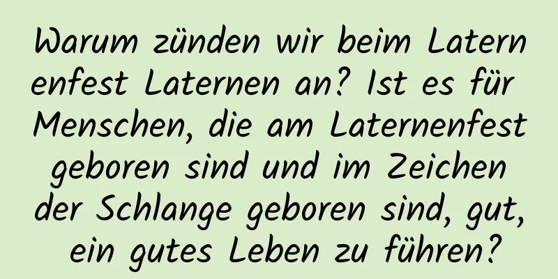 Warum zünden wir beim Laternenfest Laternen an? Ist es für Menschen, die am Laternenfest geboren sind und im Zeichen der Schlange geboren sind, gut, ein gutes Leben zu führen?