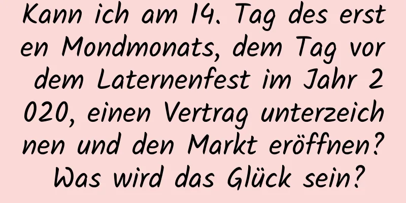 Kann ich am 14. Tag des ersten Mondmonats, dem Tag vor dem Laternenfest im Jahr 2020, einen Vertrag unterzeichnen und den Markt eröffnen? Was wird das Glück sein?