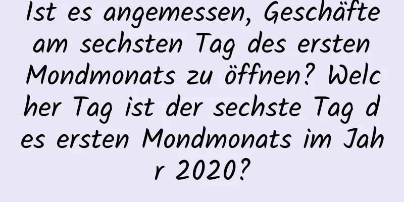 Ist es angemessen, Geschäfte am sechsten Tag des ersten Mondmonats zu öffnen? Welcher Tag ist der sechste Tag des ersten Mondmonats im Jahr 2020?