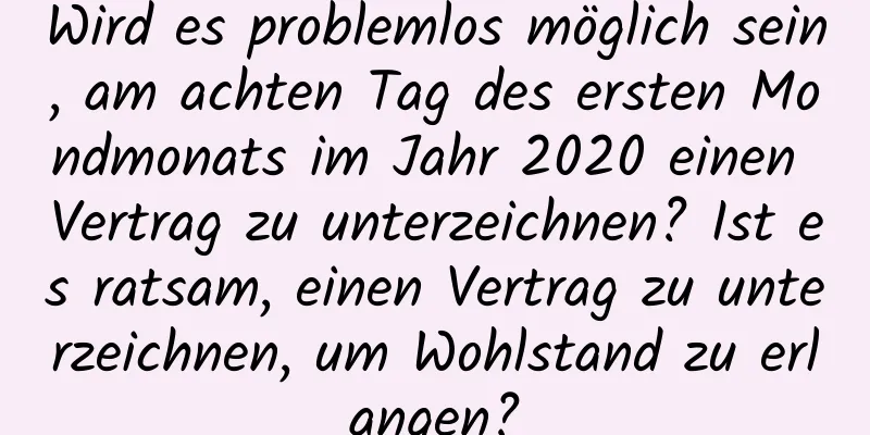 Wird es problemlos möglich sein, am achten Tag des ersten Mondmonats im Jahr 2020 einen Vertrag zu unterzeichnen? Ist es ratsam, einen Vertrag zu unterzeichnen, um Wohlstand zu erlangen?