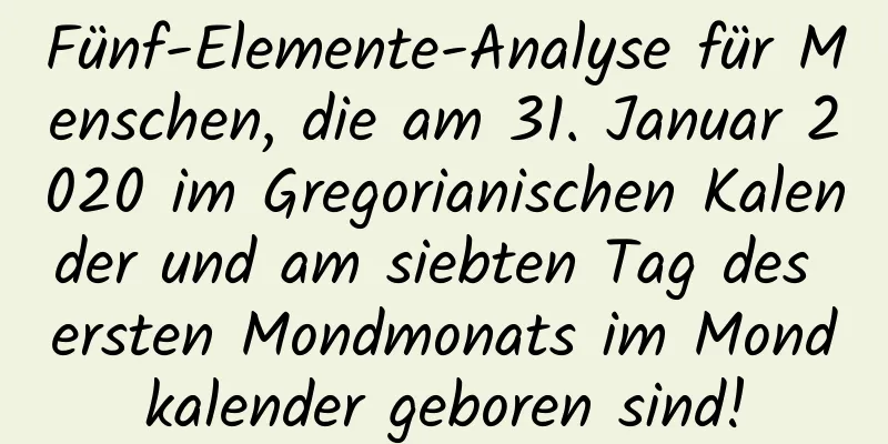 Fünf-Elemente-Analyse für Menschen, die am 31. Januar 2020 im Gregorianischen Kalender und am siebten Tag des ersten Mondmonats im Mondkalender geboren sind!