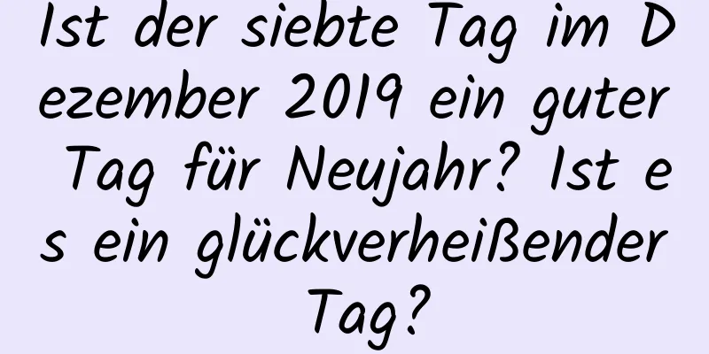 Ist der siebte Tag im Dezember 2019 ein guter Tag für Neujahr? Ist es ein glückverheißender Tag?