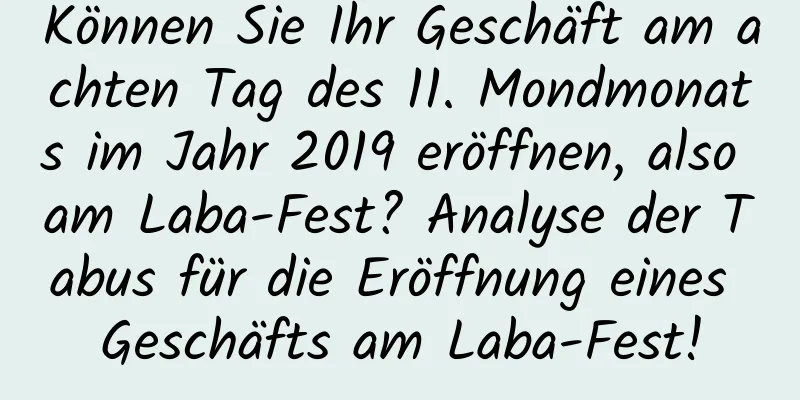 Können Sie Ihr Geschäft am achten Tag des 11. Mondmonats im Jahr 2019 eröffnen, also am Laba-Fest? Analyse der Tabus für die Eröffnung eines Geschäfts am Laba-Fest!