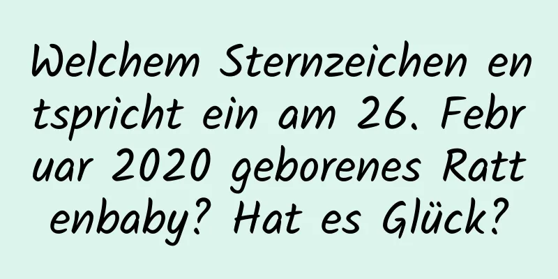 Welchem ​​Sternzeichen entspricht ein am 26. Februar 2020 geborenes Rattenbaby? Hat es Glück?