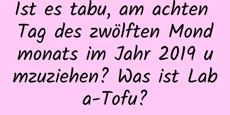 Ist es tabu, am achten Tag des zwölften Mondmonats im Jahr 2019 umzuziehen? Was ist Laba-Tofu?