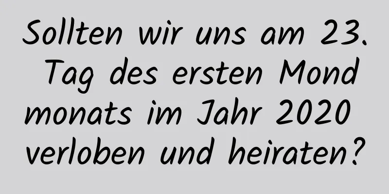 Sollten wir uns am 23. Tag des ersten Mondmonats im Jahr 2020 verloben und heiraten?