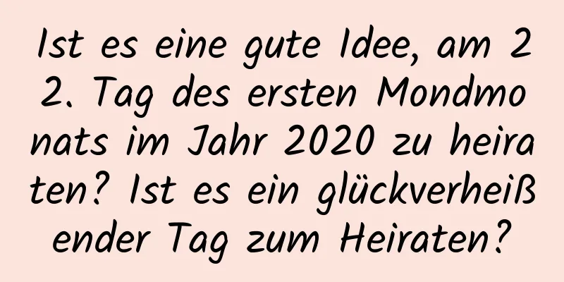 Ist es eine gute Idee, am 22. Tag des ersten Mondmonats im Jahr 2020 zu heiraten? Ist es ein glückverheißender Tag zum Heiraten?