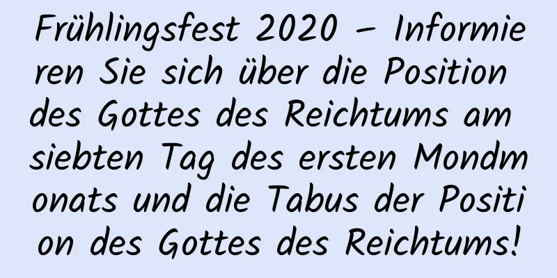 Frühlingsfest 2020 – Informieren Sie sich über die Position des Gottes des Reichtums am siebten Tag des ersten Mondmonats und die Tabus der Position des Gottes des Reichtums!