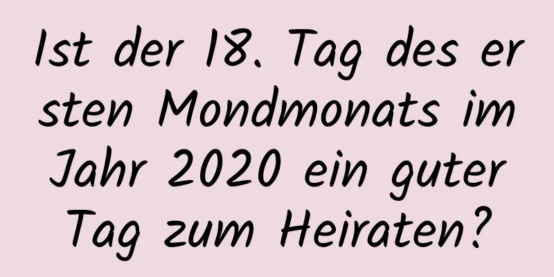 Ist der 18. Tag des ersten Mondmonats im Jahr 2020 ein guter Tag zum Heiraten?