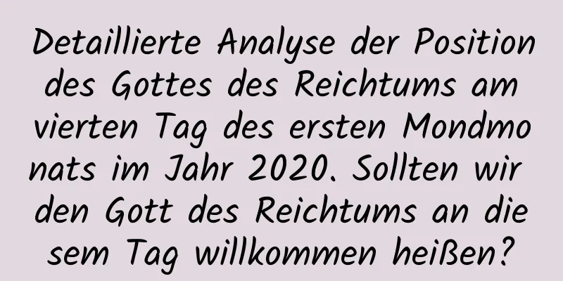 Detaillierte Analyse der Position des Gottes des Reichtums am vierten Tag des ersten Mondmonats im Jahr 2020. Sollten wir den Gott des Reichtums an diesem Tag willkommen heißen?