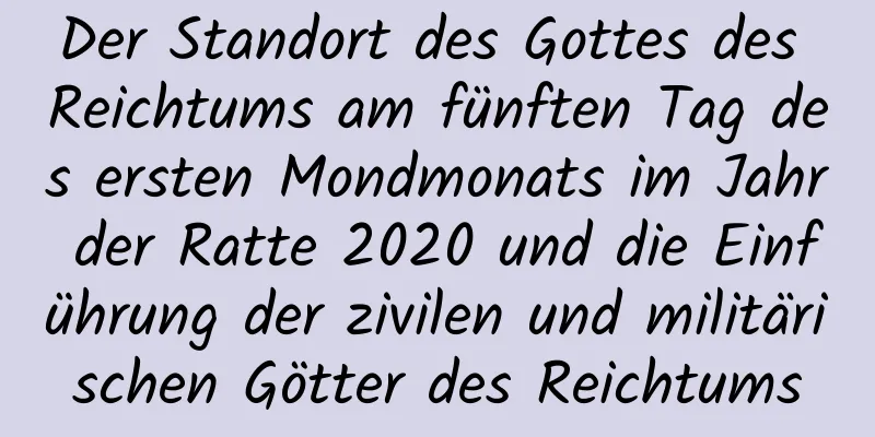 Der Standort des Gottes des Reichtums am fünften Tag des ersten Mondmonats im Jahr der Ratte 2020 und die Einführung der zivilen und militärischen Götter des Reichtums