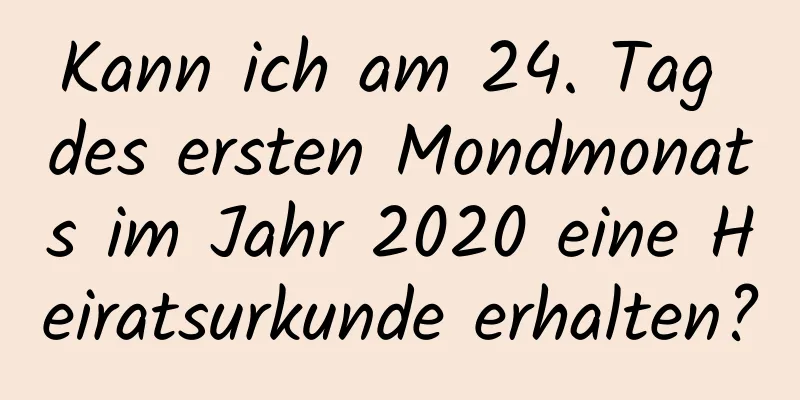 Kann ich am 24. Tag des ersten Mondmonats im Jahr 2020 eine Heiratsurkunde erhalten?