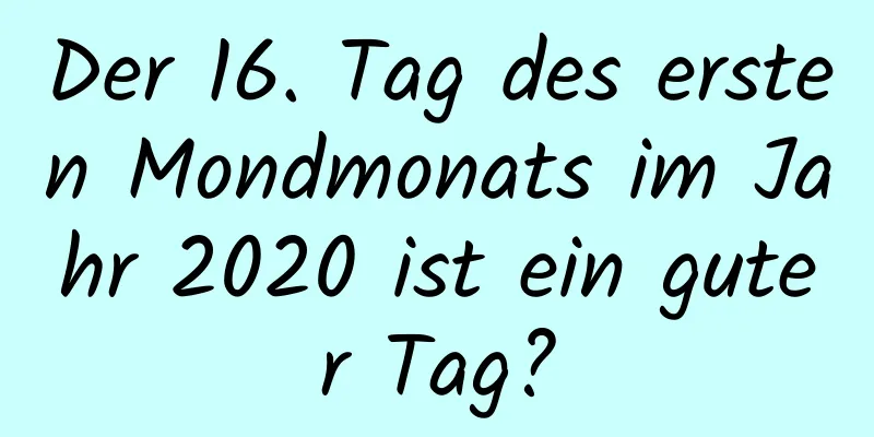 Der 16. Tag des ersten Mondmonats im Jahr 2020 ist ein guter Tag?