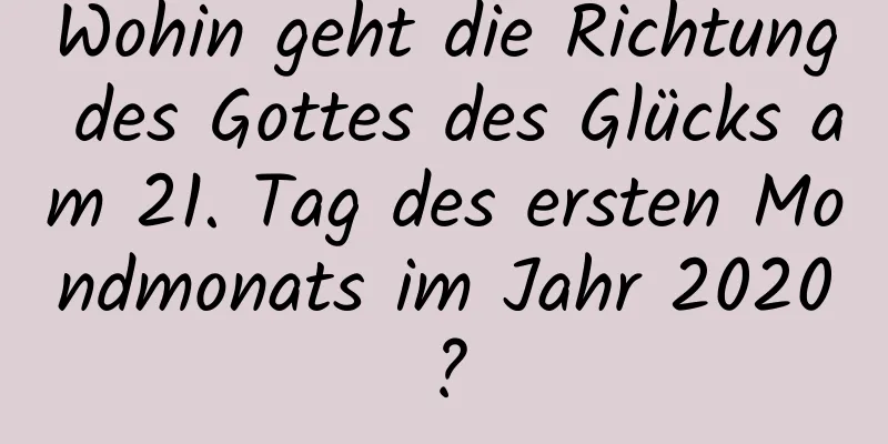 Wohin geht die Richtung des Gottes des Glücks am 21. Tag des ersten Mondmonats im Jahr 2020?