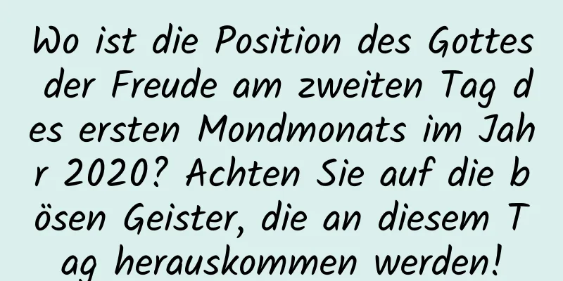 Wo ist die Position des Gottes der Freude am zweiten Tag des ersten Mondmonats im Jahr 2020? Achten Sie auf die bösen Geister, die an diesem Tag herauskommen werden!