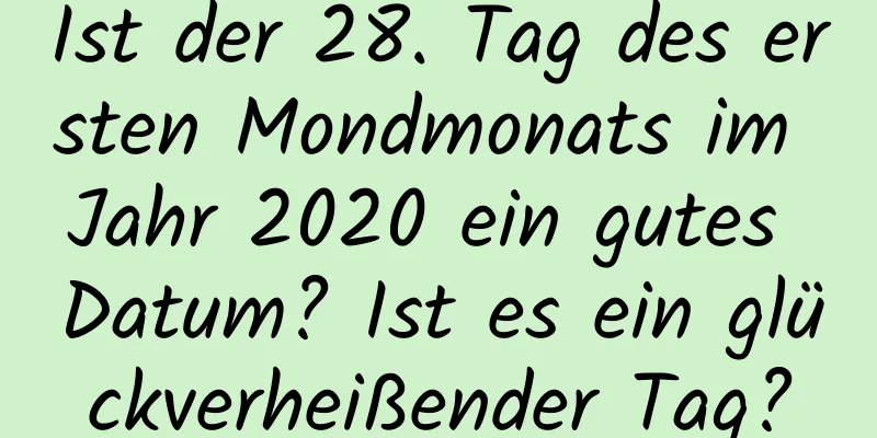 Ist der 28. Tag des ersten Mondmonats im Jahr 2020 ein gutes Datum? Ist es ein glückverheißender Tag?