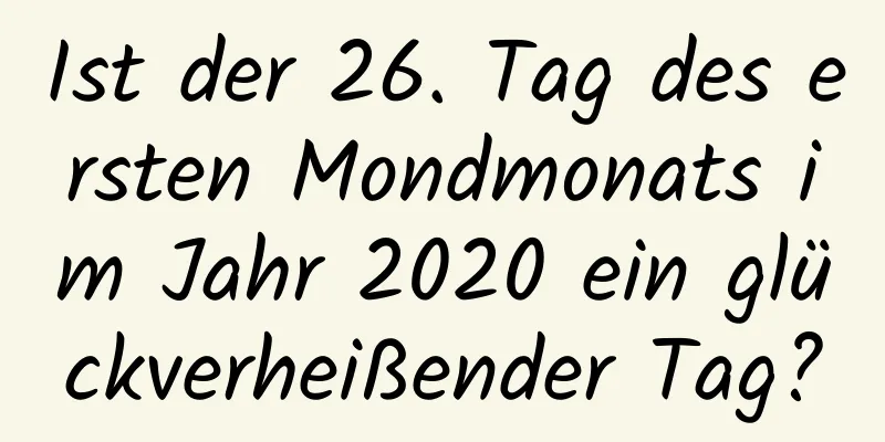 Ist der 26. Tag des ersten Mondmonats im Jahr 2020 ein glückverheißender Tag?