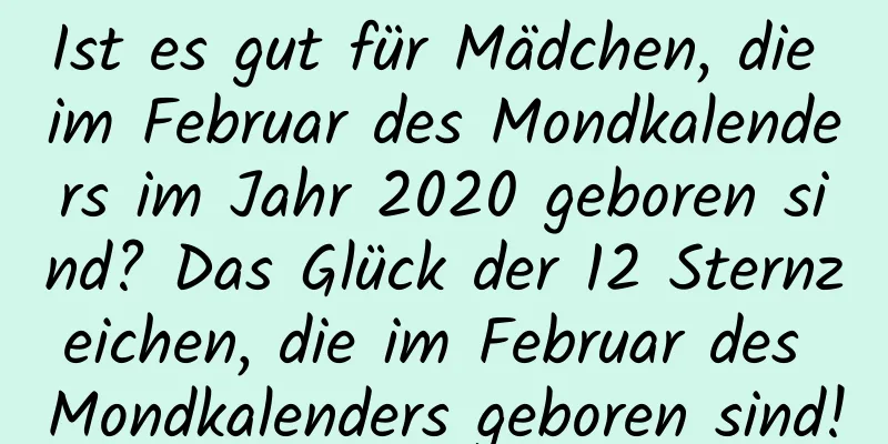 Ist es gut für Mädchen, die im Februar des Mondkalenders im Jahr 2020 geboren sind? Das Glück der 12 Sternzeichen, die im Februar des Mondkalenders geboren sind!