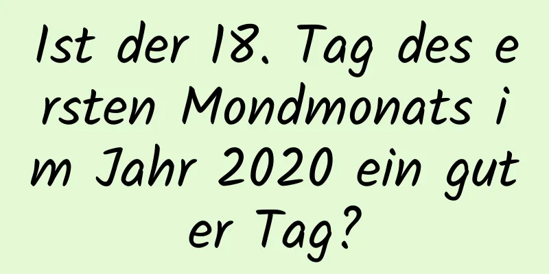 Ist der 18. Tag des ersten Mondmonats im Jahr 2020 ein guter Tag?