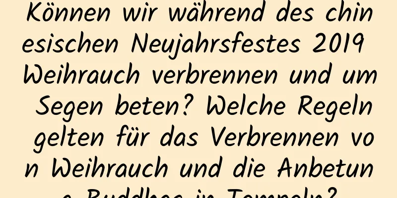 Können wir während des chinesischen Neujahrsfestes 2019 Weihrauch verbrennen und um Segen beten? Welche Regeln gelten für das Verbrennen von Weihrauch und die Anbetung Buddhas in Tempeln?