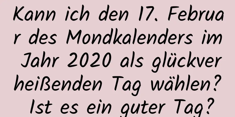 Kann ich den 17. Februar des Mondkalenders im Jahr 2020 als glückverheißenden Tag wählen? Ist es ein guter Tag?