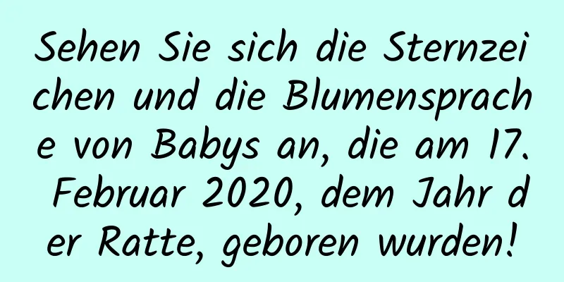 Sehen Sie sich die Sternzeichen und die Blumensprache von Babys an, die am 17. Februar 2020, dem Jahr der Ratte, geboren wurden!