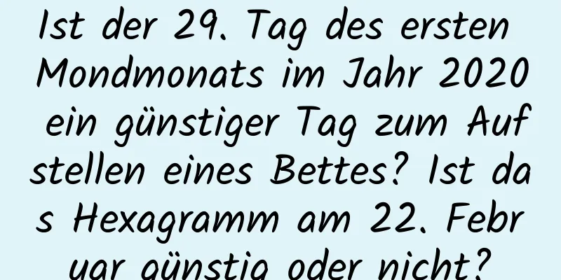 Ist der 29. Tag des ersten Mondmonats im Jahr 2020 ein günstiger Tag zum Aufstellen eines Bettes? Ist das Hexagramm am 22. Februar günstig oder nicht?