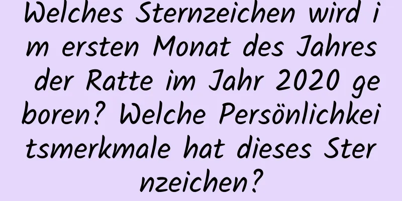 Welches Sternzeichen wird im ersten Monat des Jahres der Ratte im Jahr 2020 geboren? Welche Persönlichkeitsmerkmale hat dieses Sternzeichen?