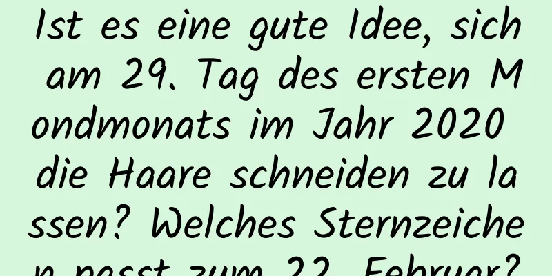 Ist es eine gute Idee, sich am 29. Tag des ersten Mondmonats im Jahr 2020 die Haare schneiden zu lassen? Welches Sternzeichen passt zum 22. Februar?