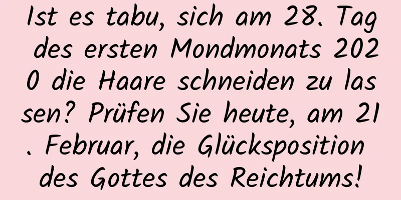 Ist es tabu, sich am 28. Tag des ersten Mondmonats 2020 die Haare schneiden zu lassen? Prüfen Sie heute, am 21. Februar, die Glücksposition des Gottes des Reichtums!