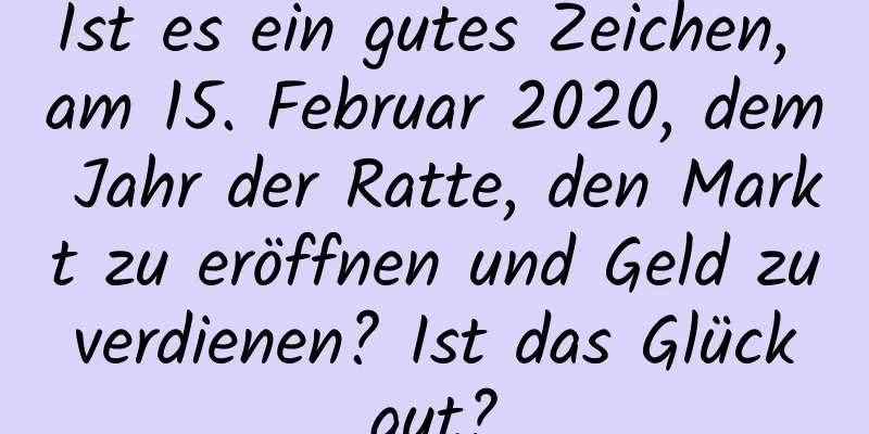 Ist es ein gutes Zeichen, am 15. Februar 2020, dem Jahr der Ratte, den Markt zu eröffnen und Geld zu verdienen? Ist das Glück gut?