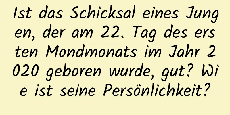 Ist das Schicksal eines Jungen, der am 22. Tag des ersten Mondmonats im Jahr 2020 geboren wurde, gut? Wie ist seine Persönlichkeit?