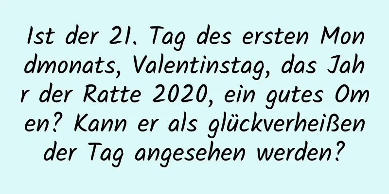 Ist der 21. Tag des ersten Mondmonats, Valentinstag, das Jahr der Ratte 2020, ein gutes Omen? Kann er als glückverheißender Tag angesehen werden?