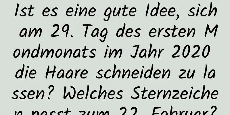 Ist es eine gute Idee, sich am 29. Tag des ersten Mondmonats im Jahr 2020 die Haare schneiden zu lassen? Welches Sternzeichen passt zum 22. Februar?