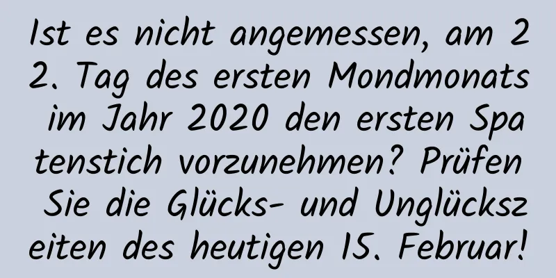 Ist es nicht angemessen, am 22. Tag des ersten Mondmonats im Jahr 2020 den ersten Spatenstich vorzunehmen? Prüfen Sie die Glücks- und Unglückszeiten des heutigen 15. Februar!