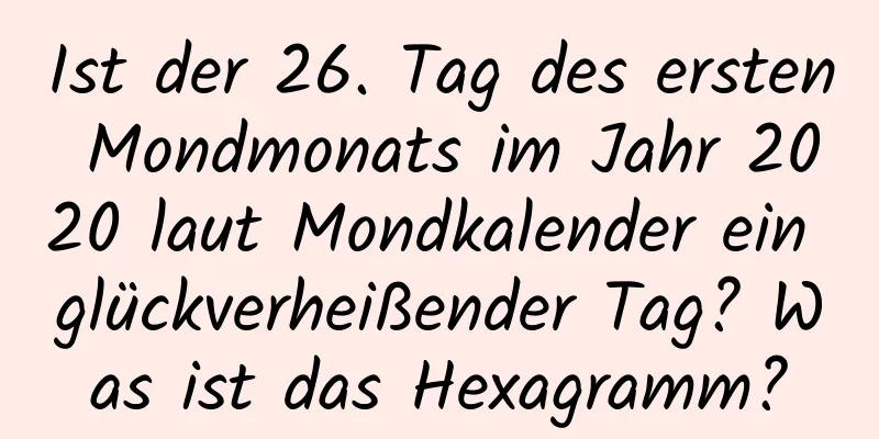 Ist der 26. Tag des ersten Mondmonats im Jahr 2020 laut Mondkalender ein glückverheißender Tag? Was ist das Hexagramm?