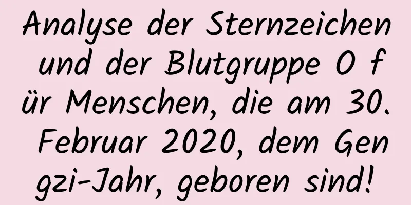 Analyse der Sternzeichen und der Blutgruppe O für Menschen, die am 30. Februar 2020, dem Gengzi-Jahr, geboren sind!